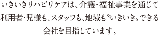 いきいきリハビリケアは、介護・福祉事業を通じて利用者・児様も、スタッフもいきいきできる会社を目指しています。